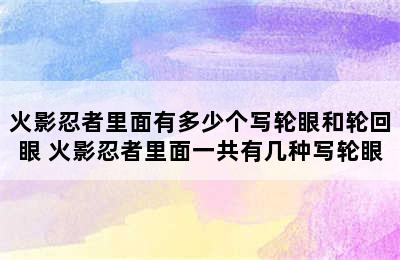 火影忍者里面有多少个写轮眼和轮回眼 火影忍者里面一共有几种写轮眼